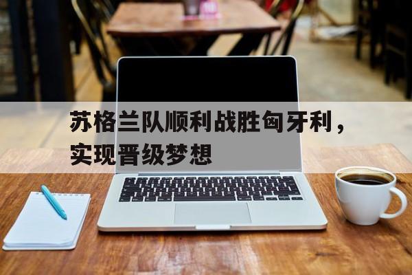 苏格兰队顺利战胜匈牙利，实现晋级梦想